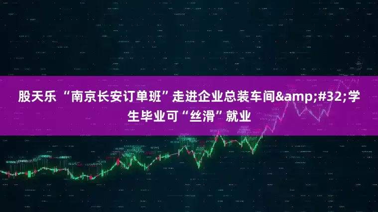 股天乐 “南京长安订单班”走进企业总装车间&#32;学生毕业可“丝滑”就业