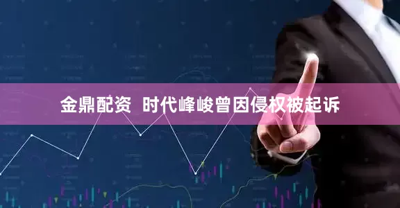 金鼎配资  时代峰峻曾因侵权被起诉