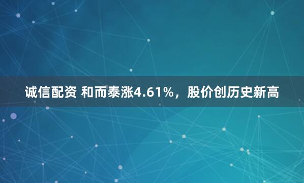 诚信配资 和而泰涨4.61%，股价创历史新高