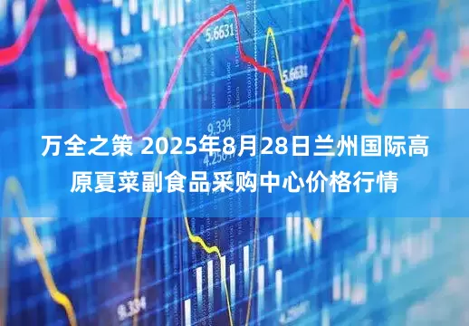 万全之策 2025年8月28日兰州国际高原夏菜副食品采购中心价格行情