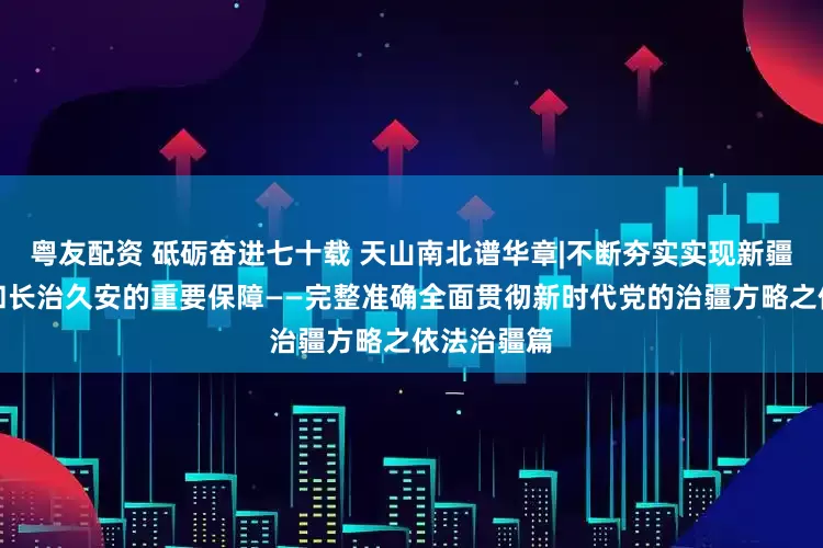 粤友配资 砥砺奋进七十载 天山南北谱华章|不断夯实实现新疆社会稳定和长治久安的重要保障——完整准确全面贯彻新时代党的治疆方略之依法治疆篇