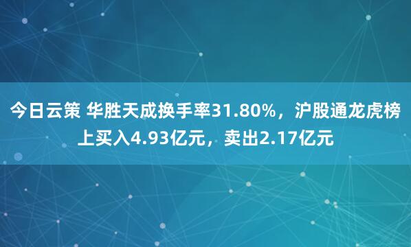 今日云策 华胜天成换手率31.80%，沪股通龙虎榜上买入4.93亿元，卖出2.17亿元