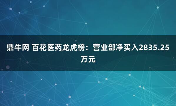 鼎牛网 百花医药龙虎榜：营业部净买入2835.25万元
