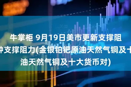 牛掌柜 9月19日美市更新支撑阻力：18品种支撑阻力(金银铂钯原油天然气铜及十大货币对)