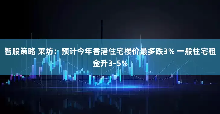 智股策略 莱坊：预计今年香港住宅楼价最多跌3% 一般住宅租金升3-5%