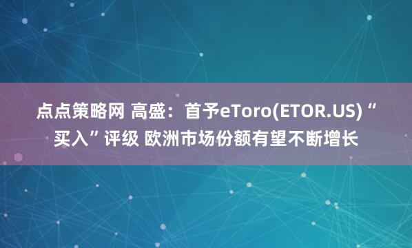 点点策略网 高盛：首予eToro(ETOR.US)“买入”评级 欧洲市场份额有望不断增长