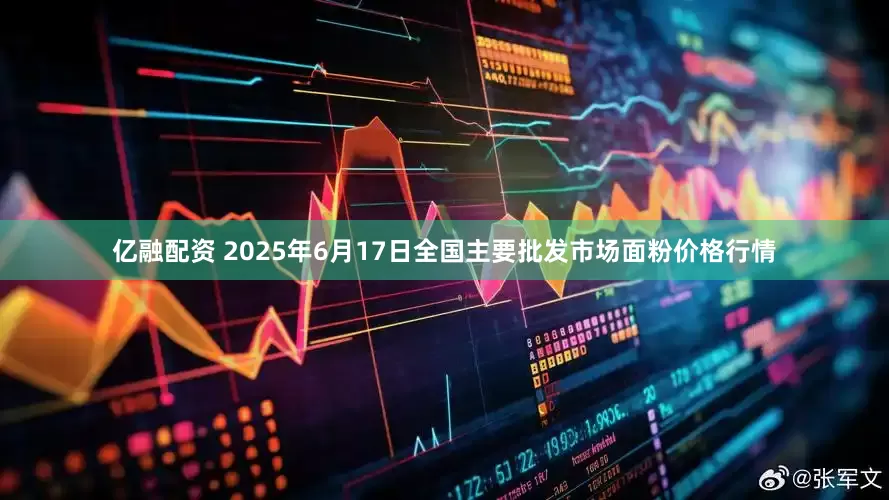 亿融配资 2025年6月17日全国主要批发市场面粉价格行情