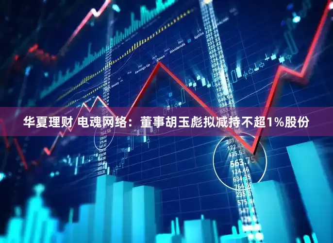 华夏理财 电魂网络：董事胡玉彪拟减持不超1%股份