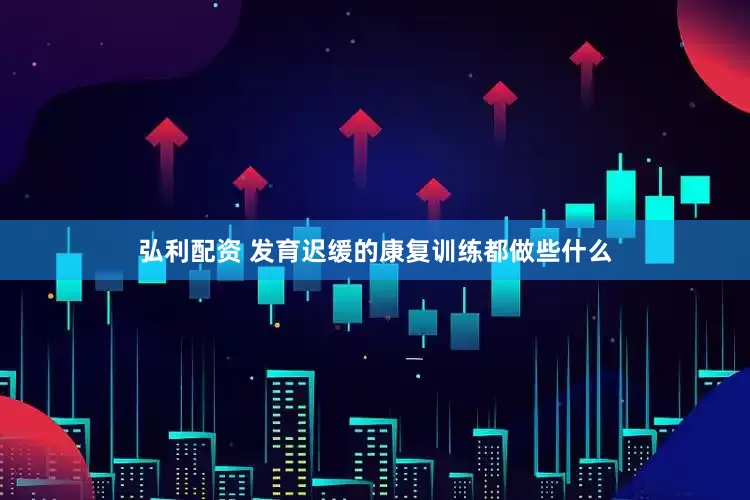 弘利配资 发育迟缓的康复训练都做些什么