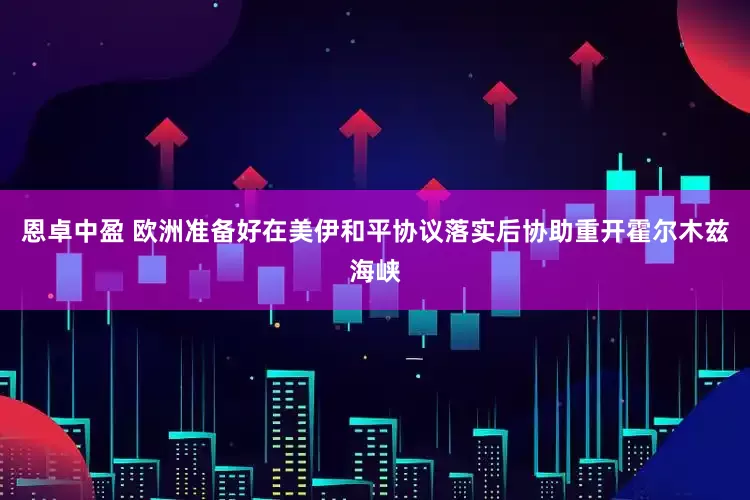 恩卓中盈 欧洲准备好在美伊和平协议落实后协助重开霍尔木兹海峡