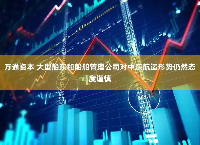 万通资本 大型船东和船舶管理公司对中东航运形势仍然态度谨慎