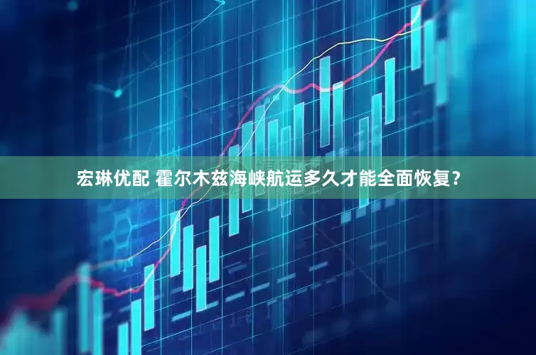 宏琳优配 霍尔木兹海峡航运多久才能全面恢复？